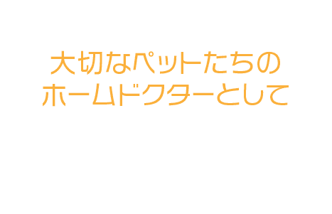 大切なペットたちの ホームドクターとして